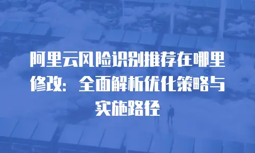 阿里云风险识别推荐在哪里修改：全面解析优化策略与实施路径