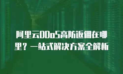 阿里云DDoS高防返佣在哪里？一站式解决方案全解析