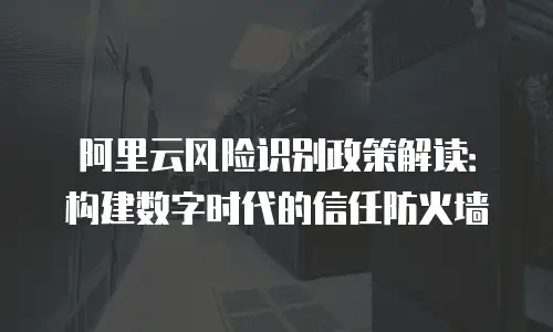 阿里云风险识别政策解读：构建数字时代的信任防火墙