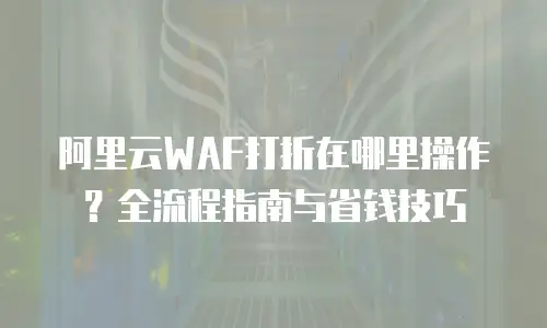 阿里云WAF打折在哪里操作？全流程指南与省钱技巧