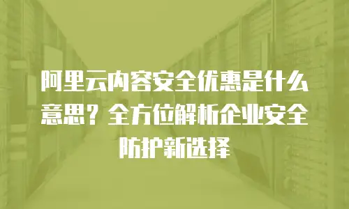 阿里云内容安全优惠是什么意思？全方位解析企业安全防护新选择