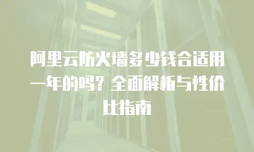 阿里云防火墙多少钱合适用一年的吗？全面解析与性价比指南