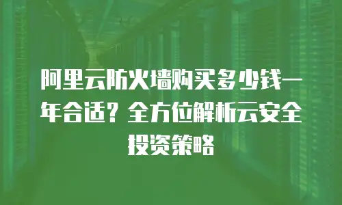 阿里云防火墙购买多少钱一年合适？全方位解析云安全投资策略