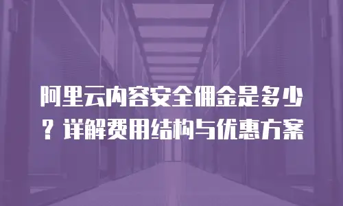 阿里云内容安全佣金是多少？详解费用结构与优惠方案