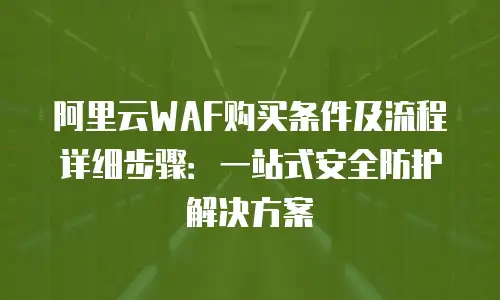 阿里云WAF购买条件及流程详细步骤：一站式安全防护解决方案