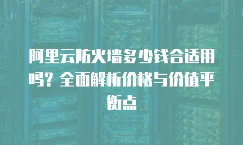 阿里云防火墙多少钱合适用吗？全面解析价格与价值平衡点