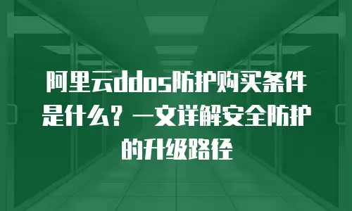 阿里云ddos防护购买条件是什么？一文详解安全防护的升级路径