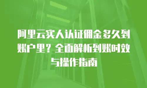 阿里云实人认证佣金多久到账户里？全面解析到账时效与操作指南