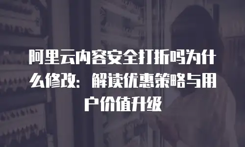 阿里云内容安全打折吗为什么修改：解读优惠策略与用户价值升级