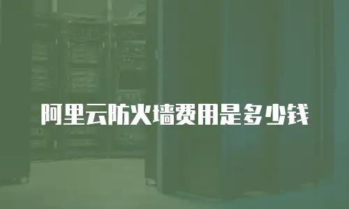 阿里云防火墙费用是多少钱