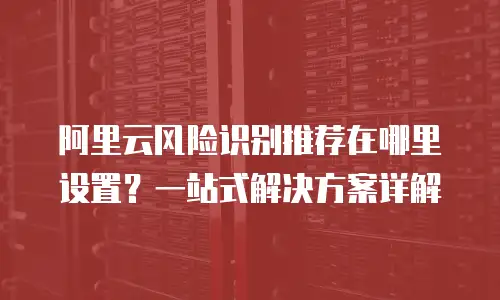 阿里云风险识别推荐在哪里设置？一站式解决方案详解