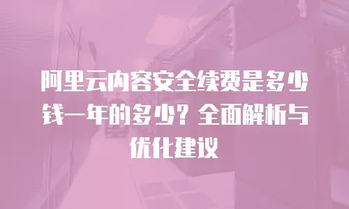 阿里云内容安全续费是多少钱一年的多少？全面解析与优化建议