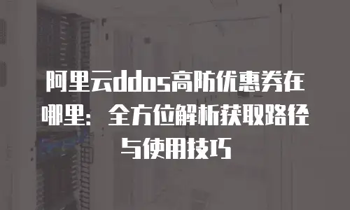 阿里云ddos高防优惠券在哪里：全方位解析获取路径与使用技巧