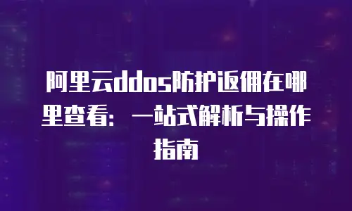 阿里云ddos防护返佣在哪里查看：一站式解析与操作指南