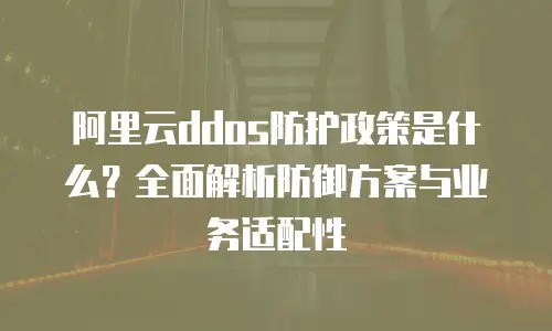 阿里云ddos防护政策是什么？全面解析防御方案与业务适配性