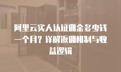 阿里云实人认证佣金多少钱一个月？详解返佣机制与收益逻辑