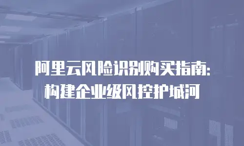 阿里云风险识别购买指南：构建企业级风控护城河