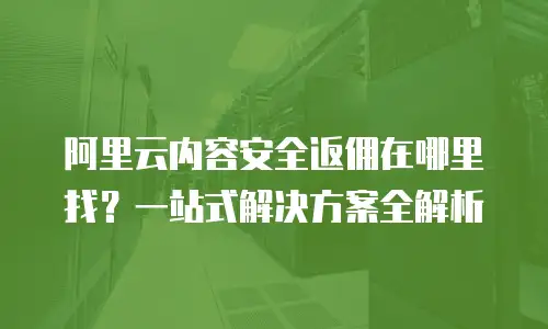 阿里云内容安全返佣在哪里找？一站式解决方案全解析