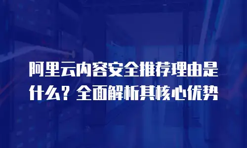 阿里云内容安全推荐理由是什么？全面解析其核心优势