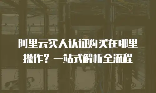 阿里云实人认证购买在哪里操作？一站式解析全流程