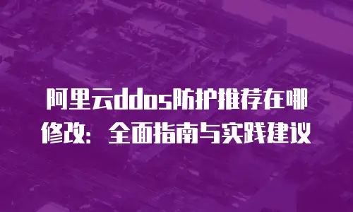 阿里云ddos防护推荐在哪修改：全面指南与实践建议