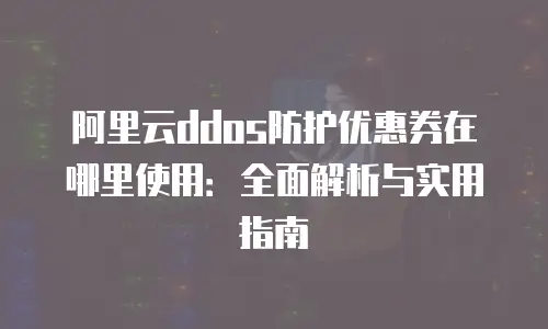 阿里云ddos防护优惠券在哪里使用：全面解析与实用指南