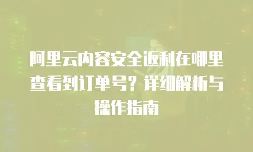 阿里云内容安全返利在哪里查看到订单号？详细解析与操作指南