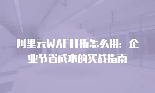 阿里云WAF打折怎么用：企业节省成本的实战指南