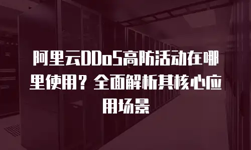 阿里云DDoS高防活动在哪里使用？全面解析其核心应用场景