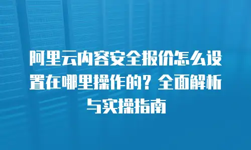 阿里云内容安全报价怎么设置在哪里操作的？全面解析与实操指南