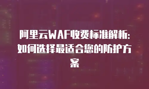 阿里云WAF收费标准解析：如何选择最适合您的防护方案