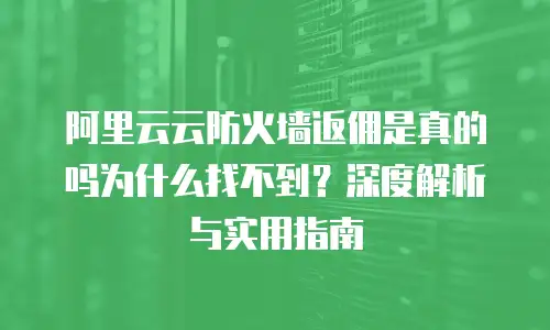 阿里云云防火墙返佣是真的吗为什么找不到？深度解析与实用指南