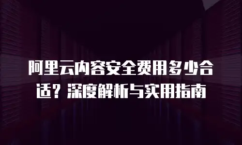 阿里云内容安全费用多少合适？深度解析与实用指南