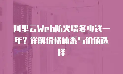 阿里云Web防火墙多少钱一年？详解价格体系与价值选择