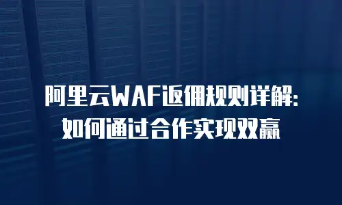阿里云WAF返佣规则详解：如何通过合作实现双赢