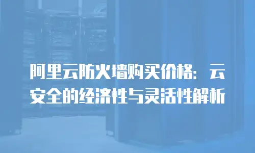 阿里云防火墙购买价格：云安全的经济性与灵活性解析