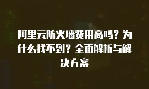 阿里云防火墙费用高吗？为什么找不到？全面解析与解决方案