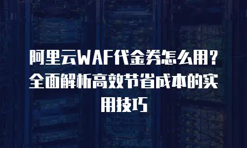 阿里云WAF代金券怎么用？全面解析高效节省成本的实用技巧