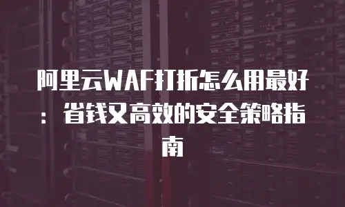 阿里云WAF打折怎么用最好：省钱又高效的安全策略指南