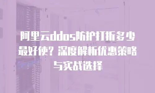 阿里云ddos防护打折多少最好使？深度解析优惠策略与实战选择