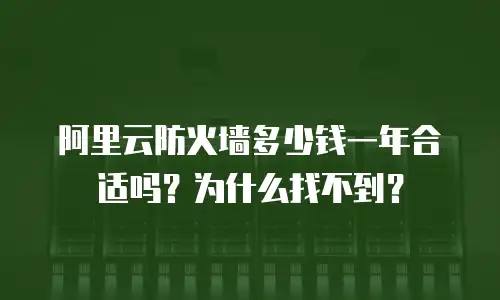 阿里云防火墙多少钱一年合适吗？为什么找不到？