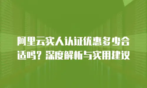阿里云实人认证优惠多少合适吗？深度解析与实用建议