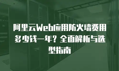 阿里云Web应用防火墙费用多少钱一年？全面解析与选型指南