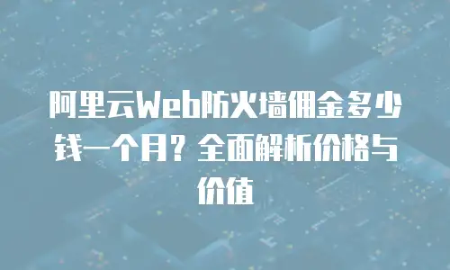 阿里云Web防火墙佣金多少钱一个月？全面解析价格与价值