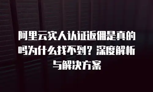 阿里云实人认证返佣是真的吗为什么找不到？深度解析与解决方案