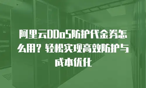 阿里云DDoS防护代金券怎么用？轻松实现高效防护与成本优化