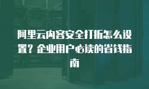 阿里云内容安全打折怎么设置？企业用户必读的省钱指南
