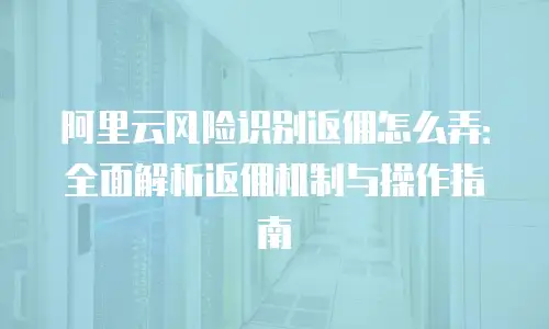 阿里云风险识别返佣怎么弄：全面解析返佣机制与操作指南