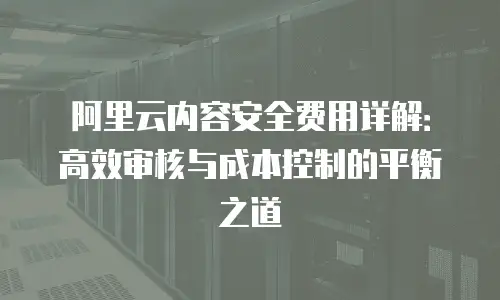 阿里云内容安全费用详解：高效审核与成本控制的平衡之道