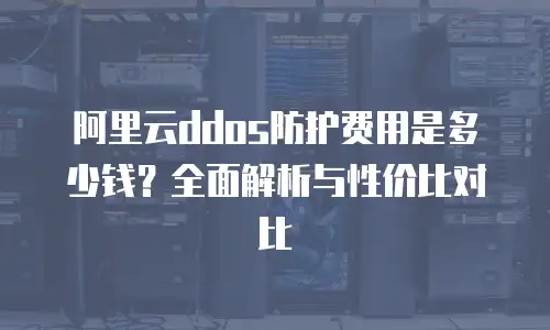 阿里云ddos防护费用是多少钱？全面解析与性价比对比